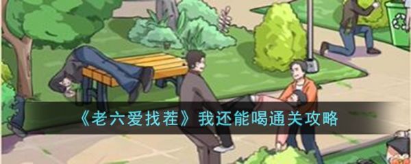 老六爱找茬我还能喝_老六爱找茬我还能喝通关攻略