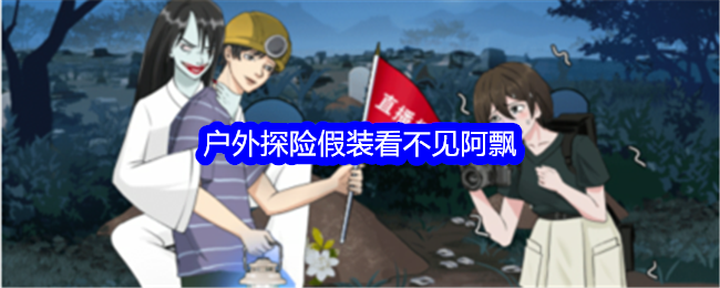 《整个活吧》户外探险假装看不见阿飘通关攻略_户外探险假装看不见阿飘怎么通关